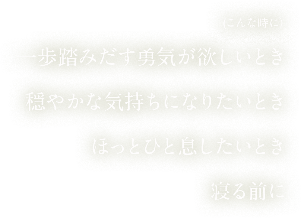 リラックスしたいとき、クールダウンしたいとき、ゆっくり考え事をしたいとき、寝る前に
